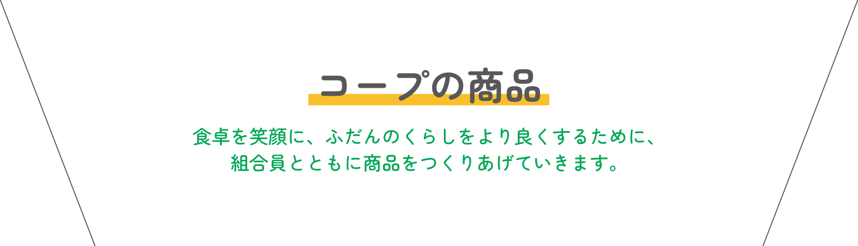 コープの商品 食卓を笑顔に、ふだんのくらしをより良くするために、組合員とともに商品をつくりあげていきます。