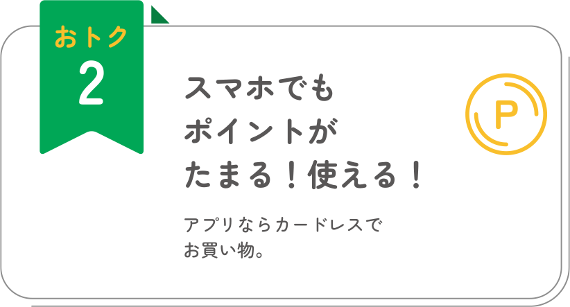 おトク2 スマホでもポイントがたまる！使える！ アプリならカードレスでお買い物。