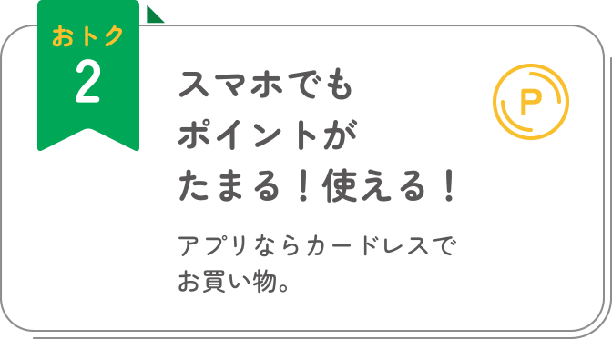 おトク2 スマホでもポイントがたまる！使える！ アプリならカードレスでお買い物。