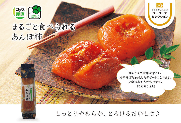 しっとりやわらか、とろけるおいしさ♪ グリーン・プログラム まるごと食べられるあんぽ柿 柔らかくて甘味がすごい！ 冷やせばちょっとしたデザートになります。 2歳の息子も大好きです。 （こたろうさん）